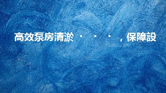 高效泵房清淤，保障設備穩(wěn)定運行